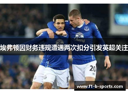 埃弗顿因财务违规遭遇两次扣分引发英超关注 埃弗顿因财务违规遭遇两次扣分引发英超关注