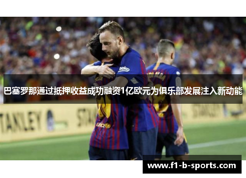 巴塞罗那通过抵押收益成功融资1亿欧元为俱乐部发展注入新动能