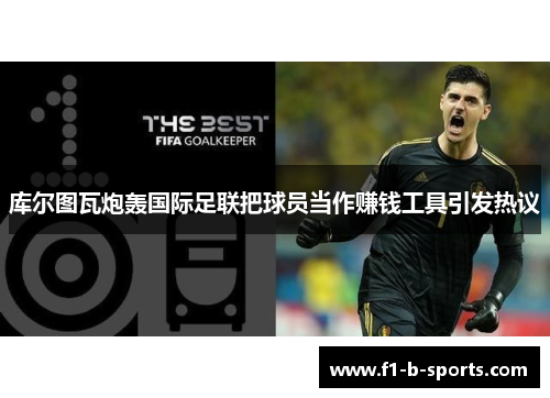 库尔图瓦炮轰国际足联把球员当作赚钱工具引发热议 库尔图瓦炮轰国际足联把球员当作赚钱工具引发热议