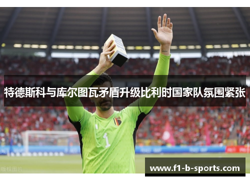 特德斯科与库尔图瓦矛盾升级比利时国家队氛围紧张