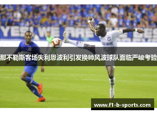 那不勒斯客场失利恩波利引发换帅风波球队面临严峻考验 那不勒斯客场失利恩波利引发换帅风波球队面临严峻考验