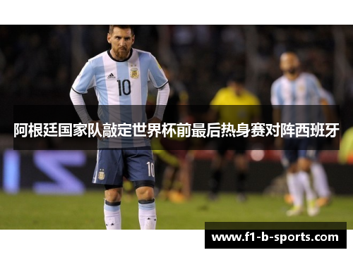 阿根廷国家队敲定世界杯前最后热身赛对阵西班牙 阿根廷国家队敲定世界杯前最后热身赛对阵西班牙