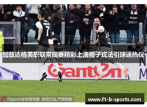 加兹达格美职联常规赛精彩上演帽子戏法引球迷热议
