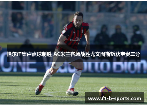 恰尔汗奥卢点球制胜 AC米兰客场战胜尤文图斯斩获宝贵三分