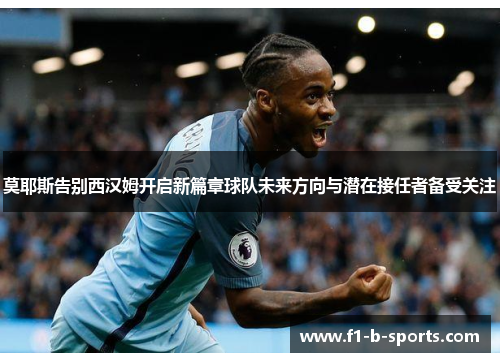 莫耶斯告别西汉姆开启新篇章球队未来方向与潜在接任者备受关注