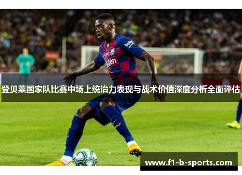 登贝莱国家队比赛中场上统治力表现与战术价值深度分析全面评估