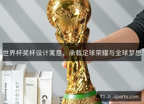 世界杯奖杯设计寓意，承载足球荣耀与全球梦想
