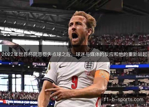 2022年世界杯凯恩罚失点球之后,球迷与媒体的反应和他的重新站起 2022年世界杯凯恩罚失点球之后,球迷与媒体的反应和他的重新站起